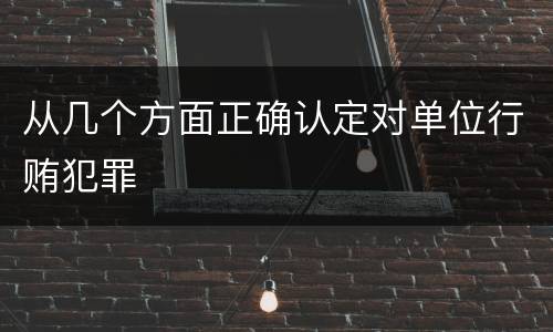 从几个方面正确认定对单位行贿犯罪