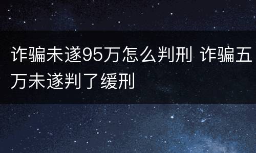 诈骗未遂95万怎么判刑 诈骗五万未遂判了缓刑