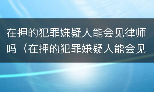 在押的犯罪嫌疑人能会见律师吗（在押的犯罪嫌疑人能会见律师吗知乎）