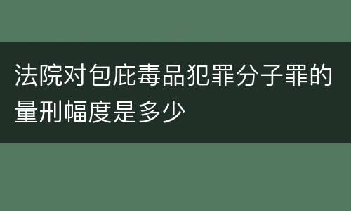 法院对包庇毒品犯罪分子罪的量刑幅度是多少