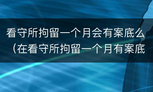 看守所拘留一个月会有案底么（在看守所拘留一个月有案底吗）