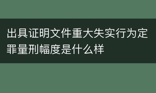 出具证明文件重大失实行为定罪量刑幅度是什么样