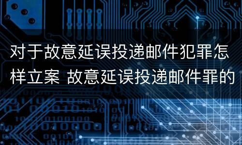 对于故意延误投递邮件犯罪怎样立案 故意延误投递邮件罪的立案标准