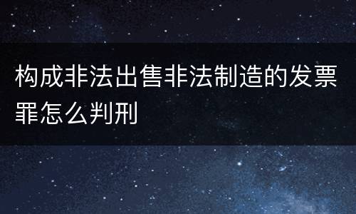 构成非法出售非法制造的发票罪怎么判刑
