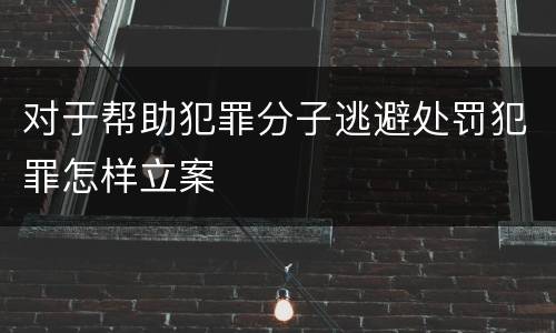对于帮助犯罪分子逃避处罚犯罪怎样立案