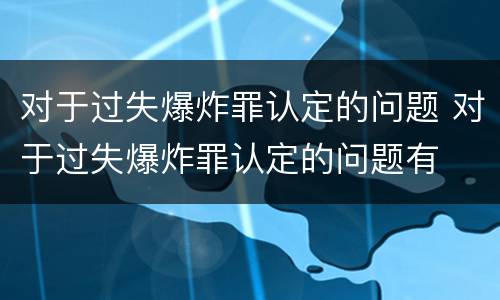 对于过失爆炸罪认定的问题 对于过失爆炸罪认定的问题有
