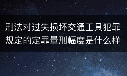 刑法对过失损坏交通工具犯罪规定的定罪量刑幅度是什么样的