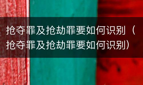 抢夺罪及抢劫罪要如何识别（抢夺罪及抢劫罪要如何识别）