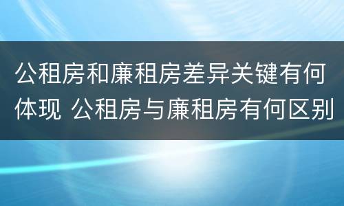 公租房和廉租房差异关键有何体现 公租房与廉租房有何区别