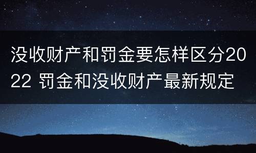 没收财产和罚金要怎样区分2022 罚金和没收财产最新规定