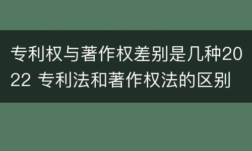专利权与著作权差别是几种2022 专利法和著作权法的区别