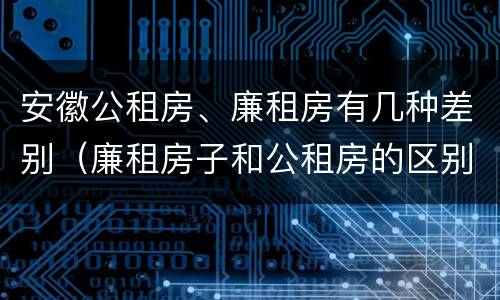 安徽公租房、廉租房有几种差别（廉租房子和公租房的区别）