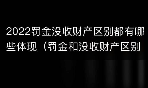 2022罚金没收财产区别都有哪些体现（罚金和没收财产区别）