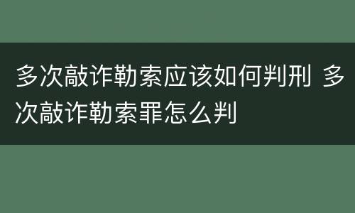 多次敲诈勒索应该如何判刑 多次敲诈勒索罪怎么判