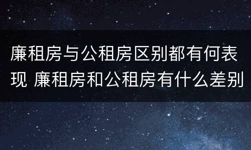 廉租房与公租房区别都有何表现 廉租房和公租房有什么差别