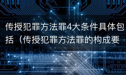 传授犯罪方法罪4大条件具体包括（传授犯罪方法罪的构成要件）