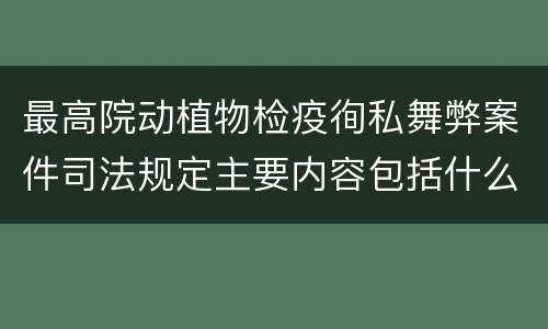 最高院动植物检疫徇私舞弊案件司法规定主要内容包括什么