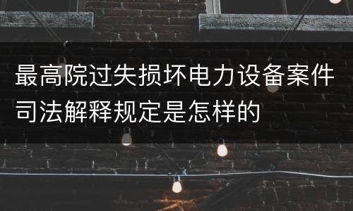 最高院过失损坏电力设备案件司法解释规定是怎样的