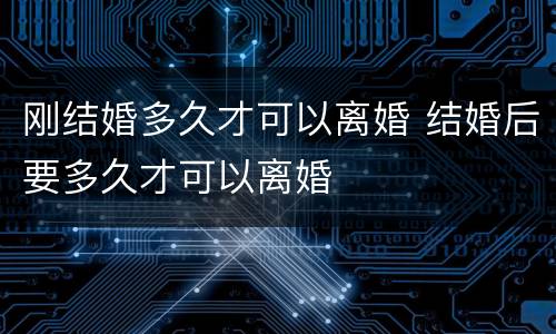 刚结婚多久才可以离婚 结婚后要多久才可以离婚