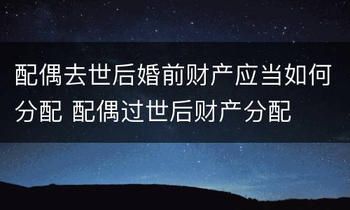 配偶去世后婚前财产应当如何分配 配偶过世后财产分配