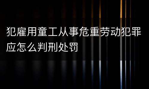 犯雇用童工从事危重劳动犯罪应怎么判刑处罚