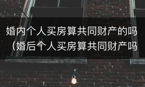 婚内个人买房算共同财产的吗（婚后个人买房算共同财产吗）