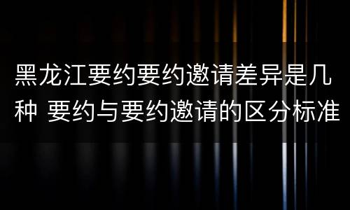 黑龙江要约要约邀请差异是几种 要约与要约邀请的区分标准