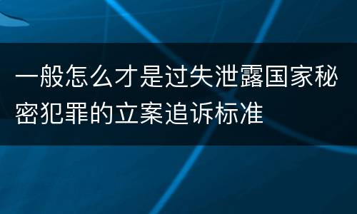 一般怎么才是过失泄露国家秘密犯罪的立案追诉标准
