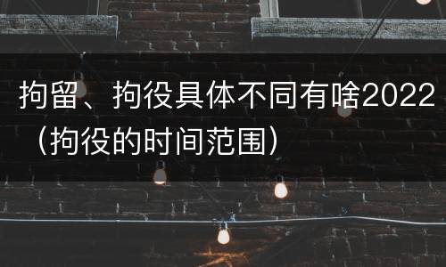 拘留、拘役具体不同有啥2022（拘役的时间范围）