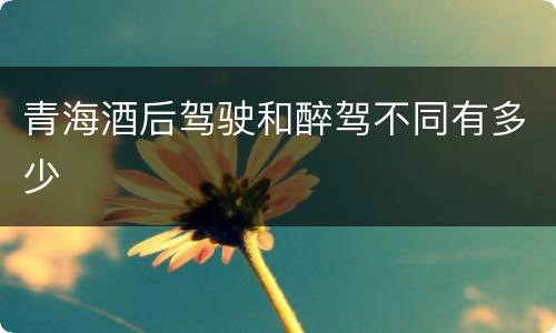 青海酒后驾驶和醉驾不同有多少