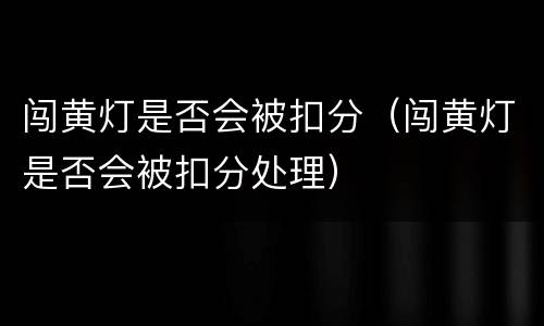 闯黄灯是否会被扣分（闯黄灯是否会被扣分处理）
