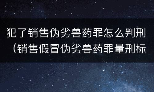 犯了销售伪劣兽药罪怎么判刑（销售假冒伪劣兽药罪量刑标准）