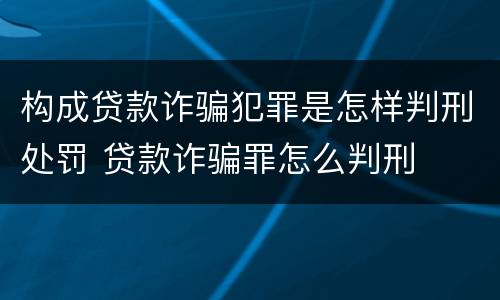 构成贷款诈骗犯罪是怎样判刑处罚 贷款诈骗罪怎么判刑