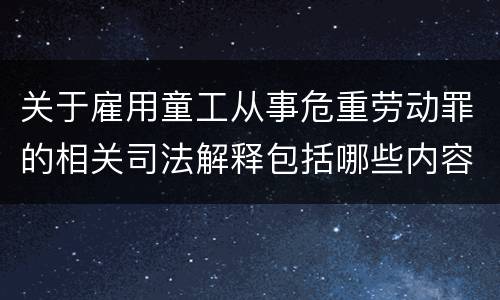 关于雇用童工从事危重劳动罪的相关司法解释包括哪些内容