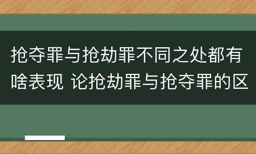 抢夺罪与抢劫罪不同之处都有啥表现 论抢劫罪与抢夺罪的区别