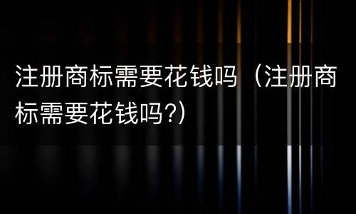 注册商标需要花钱吗（注册商标需要花钱吗?）