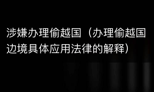 涉嫌办理偷越国（办理偷越国边境具体应用法律的解释）