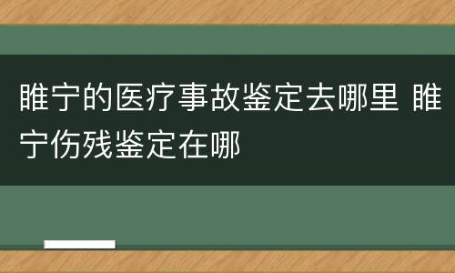 睢宁的医疗事故鉴定去哪里 睢宁伤残鉴定在哪