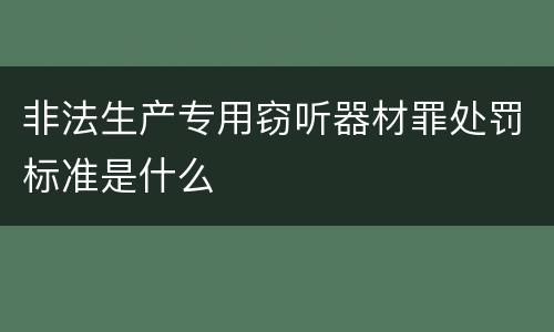 非法生产专用窃听器材罪处罚标准是什么