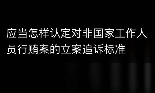 应当怎样认定对非国家工作人员行贿案的立案追诉标准