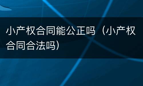 小产权合同能公正吗（小产权合同合法吗）