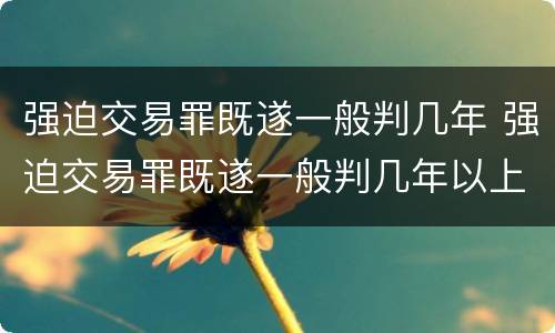 强迫交易罪既遂一般判几年 强迫交易罪既遂一般判几年以上