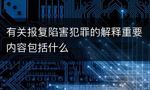 有关报复陷害犯罪的解释重要内容包括什么