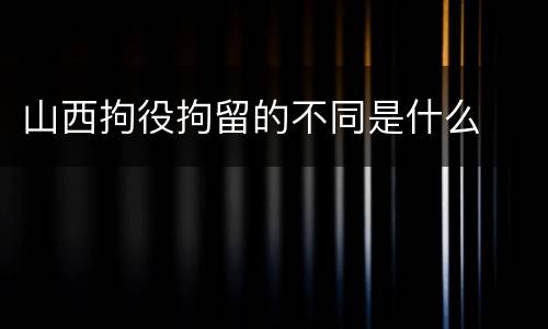 山西拘役拘留的不同是什么