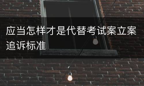 应当怎样才是代替考试案立案追诉标准