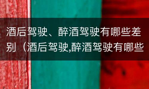 酒后驾驶、醉酒驾驶有哪些差别（酒后驾驶,醉酒驾驶有哪些差别和危害）
