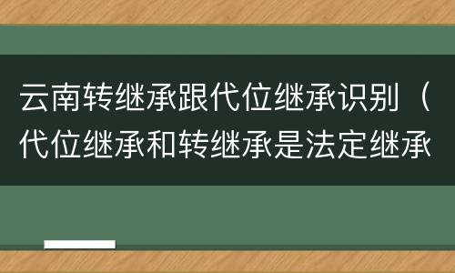 云南转继承跟代位继承识别（代位继承和转继承是法定继承吗）