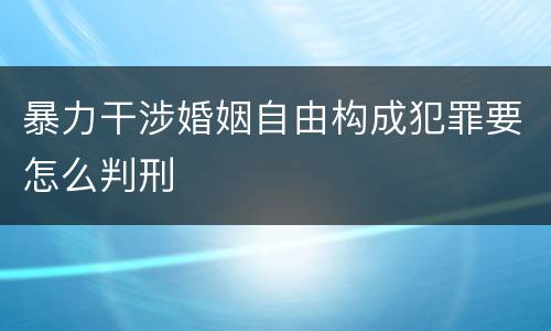暴力干涉婚姻自由构成犯罪要怎么判刑