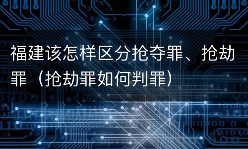 福建该怎样区分抢夺罪、抢劫罪（抢劫罪如何判罪）