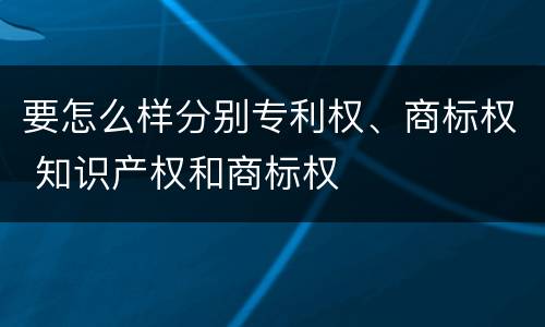 要怎么样分别专利权、商标权 知识产权和商标权